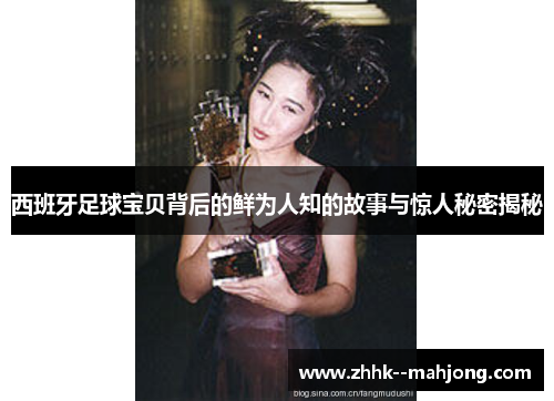 西班牙足球宝贝背后的鲜为人知的故事与惊人秘密揭秘 西班牙足球宝贝背后的鲜为人知的故事与惊人秘密揭秘