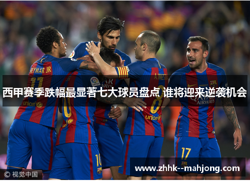 西甲赛季跌幅最显著七大球员盘点 谁将迎来逆袭机会 西甲赛季跌幅最显著七大球员盘点 谁将迎来逆袭机会
