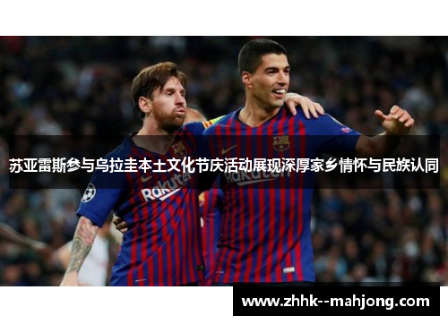 苏亚雷斯参与乌拉圭本土文化节庆活动展现深厚家乡情怀与民族认同