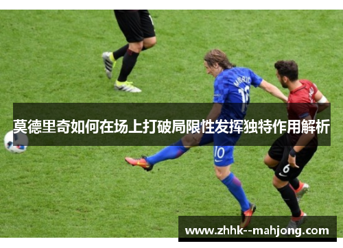 莫德里奇如何在场上打破局限性发挥独特作用解析