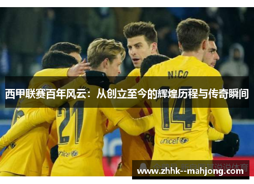 西甲联赛百年风云：从创立至今的辉煌历程与传奇瞬间