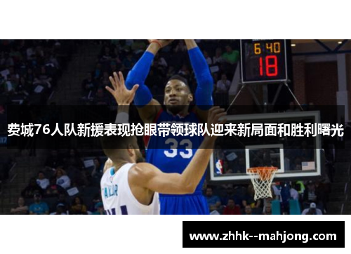 费城76人队新援表现抢眼带领球队迎来新局面和胜利曙光