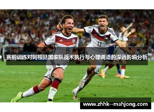 赛前训练对阿根廷国家队战术执行与心理调适的深远影响分析