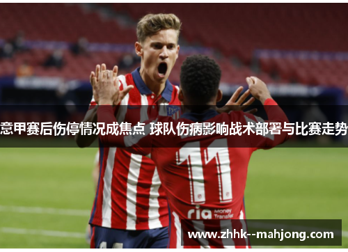 意甲赛后伤停情况成焦点 球队伤病影响战术部署与比赛走势 意甲赛后伤停情况成焦点 球队伤病影响战术部署与比赛走势