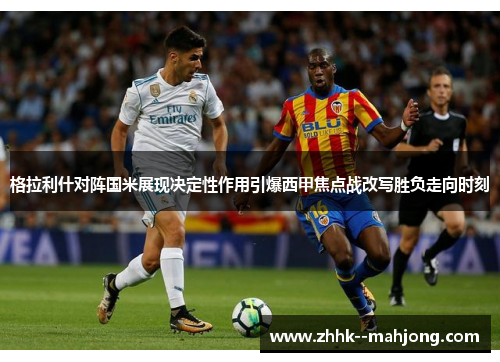 格拉利什对阵国米展现决定性作用引爆西甲焦点战改写胜负走向时刻 格拉利什对阵国米展现决定性作用引爆西甲焦点战改写胜负走向时刻