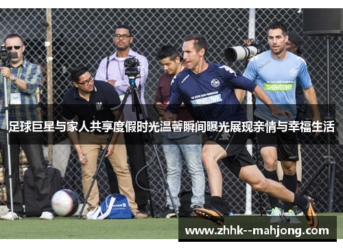 足球巨星与家人共享度假时光温馨瞬间曝光展现亲情与幸福生活