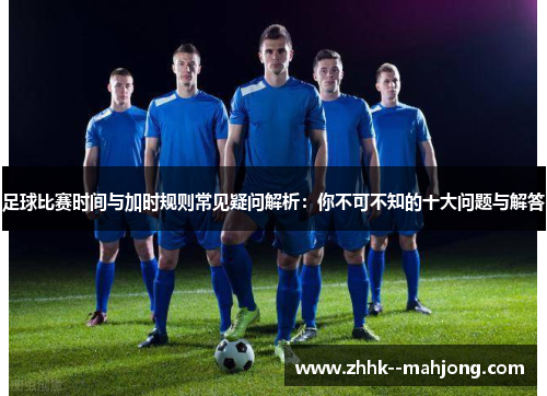 足球比赛时间与加时规则常见疑问解析:你不可不知的十大问题与解答 足球比赛时间与加时规则常见疑问解析:你不可不知的十大问题与解答