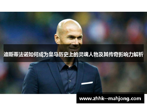 迪斯蒂法诺如何成为皇马历史上的灵魂人物及其传奇影响力解析 迪斯蒂法诺如何成为皇马历史上的灵魂人物及其传奇影响力解析
