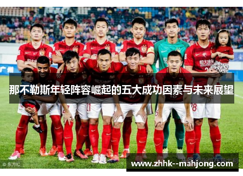 那不勒斯年轻阵容崛起的五大成功因素与未来展望 那不勒斯年轻阵容崛起的五大成功因素与未来展望