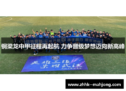 铜梁龙中甲征程再起航 力争晋级梦想迈向新高峰 铜梁龙中甲征程再起航 力争晋级梦想迈向新高峰