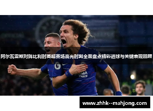 阿尔瓦雷斯对阵比利时英超赛场高光时刻全面盘点精彩进球与关键表现回顾 阿尔瓦雷斯对阵比利时英超赛场高光时刻全面盘点精彩进球与关键表现回顾