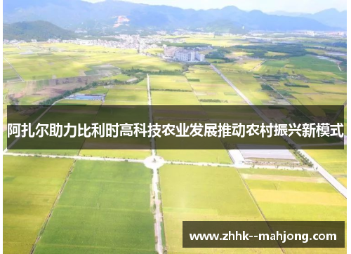 阿扎尔助力比利时高科技农业发展推动农村振兴新模式 阿扎尔助力比利时高科技农业发展推动农村振兴新模式