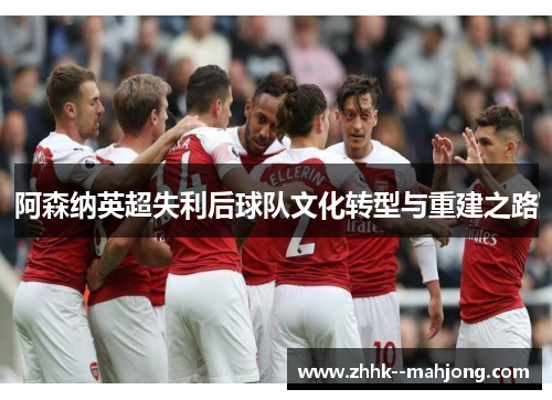 阿森纳英超失利后球队文化转型与重建之路 阿森纳英超失利后球队文化转型与重建之路