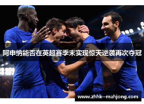 阿申纳能否在英超赛季末实现惊天逆袭再次夺冠 阿申纳能否在英超赛季末实现惊天逆袭再次夺冠