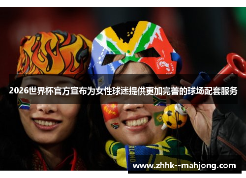 2026世界杯官方宣布为女性球迷提供更加完善的球场配套服务 2026世界杯官方宣布为女性球迷提供更加完善的球场配套服务
