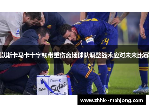 以斯卡马卡十字韧带重伤离场球队调整战术应对未来比赛 以斯卡马卡十字韧带重伤离场球队调整战术应对未来比赛