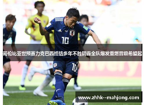 哥伦比亚世预赛力克巴西终结多年不胜阴霾全队爆发重燃晋级希望起