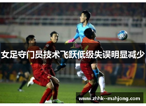 女足守门员技术飞跃低级失误明显减少