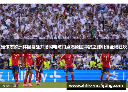维尔茨欧洲杯揭幕战开场闪电破门点燃德国冲冠之路引爆全场狂欢 维尔茨欧洲杯揭幕战开场闪电破门点燃德国冲冠之路引爆全场狂欢