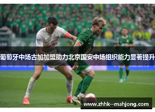 葡萄牙中场古加加盟助力北京国安中场组织能力显著提升 葡萄牙中场古加加盟助力北京国安中场组织能力显著提升