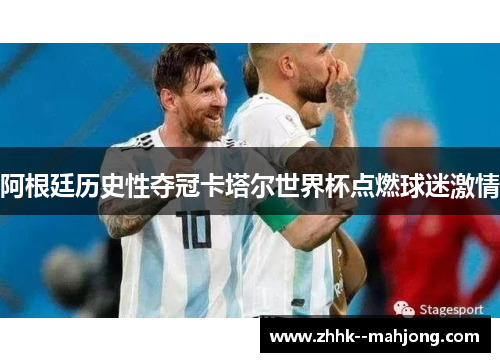 阿根廷历史性夺冠卡塔尔世界杯点燃球迷激情
