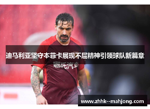 迪马利亚坚守本菲卡展现不屈精神引领球队新篇章 迪马利亚坚守本菲卡展现不屈精神引领球队新篇章