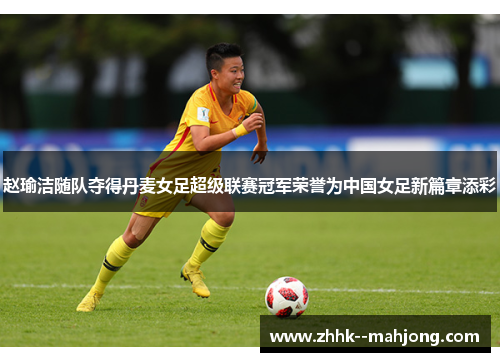 赵瑜洁随队夺得丹麦女足超级联赛冠军荣誉为中国女足新篇章添彩 赵瑜洁随队夺得丹麦女足超级联赛冠军荣誉为中国女足新篇章添彩