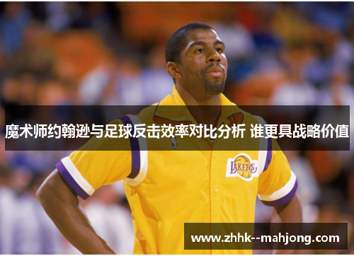 魔术师约翰逊与足球反击效率对比分析 谁更具战略价值