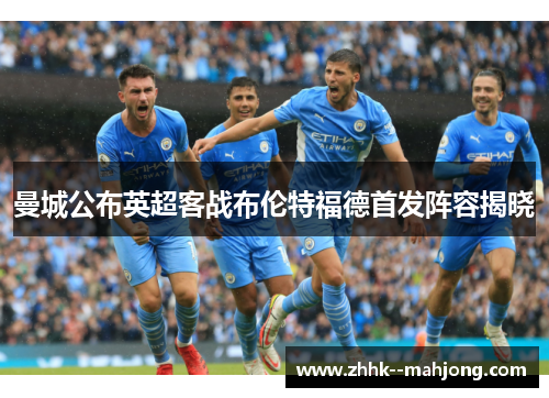 曼城公布英超客战布伦特福德首发阵容揭晓 曼城公布英超客战布伦特福德首发阵容揭晓
