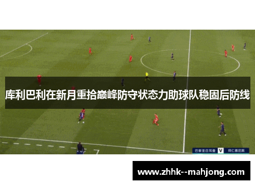 库利巴利在新月重拾巅峰防守状态力助球队稳固后防线 库利巴利在新月重拾巅峰防守状态力助球队稳固后防线