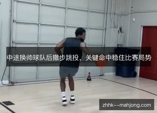 中途换帅球队后撤步跳投,关键命中稳住比赛局势 中途换帅球队后撤步跳投,关键命中稳住比赛局势